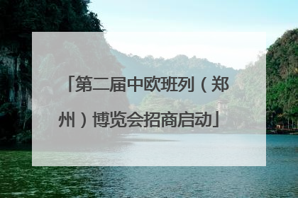 第二届中欧班列（郑州）博览会招商启动