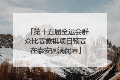 第十五届全运会群众比赛象棋项目预赛在泰安圆满闭幕