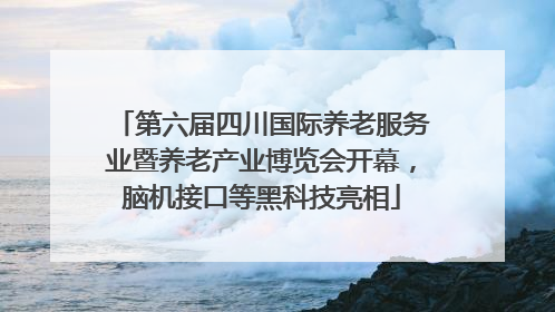 第六届四川国际养老服务业暨养老产业博览会开幕，脑机接口等黑科技亮相