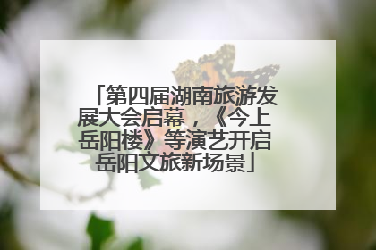 第四届湖南旅游发展大会启幕，《今上岳阳楼》等演艺开启岳阳文旅新场景