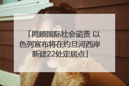 罔顾国际社会谴责 以色列宣布将在约旦河西岸新建22处定居点