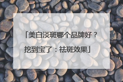 美白淡斑哪个品牌好？挖到宝了：祛斑效果
