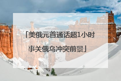 美俄元首通话超1小时 事关俄乌冲突前景