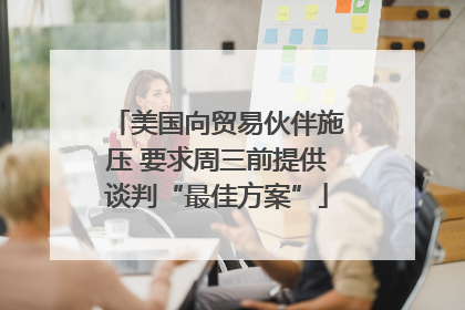 美国向贸易伙伴施压 要求周三前提供谈判“最佳方案”