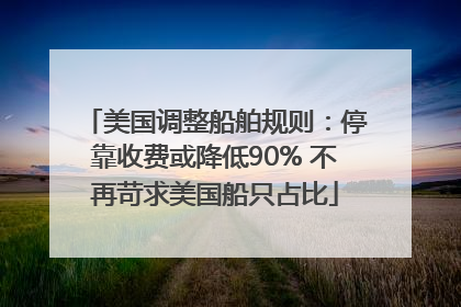 美国调整船舶规则：停靠收费或降低90% 不再苛求美国船只占比