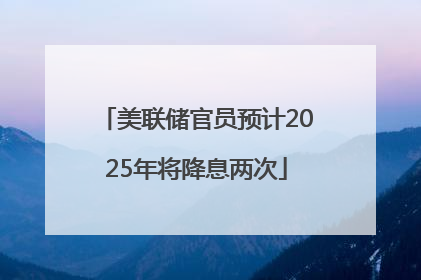 美联储官员预计2025年将降息两次