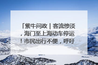 紫牛问政｜客流惨淡，海门至上海动车停运！市民出行不便，呼吁铁路部门恢复班次