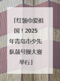 红领巾爱祖国！2025年青岛市少先队鼓号操大赛举行