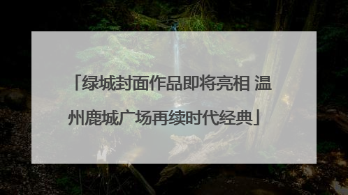 绿城封面作品即将亮相 温州鹿城广场再续时代经典