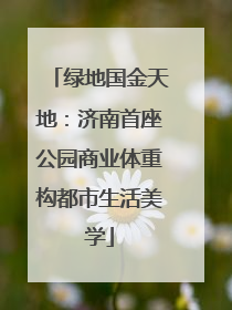 绿地国金天地：济南首座公园商业体重构都市生活美学