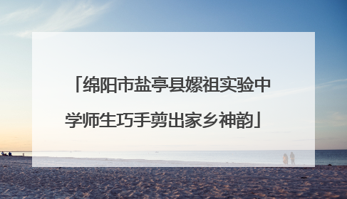 绵阳市盐亭县嫘祖实验中学师生巧手剪出家乡神韵