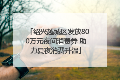 绍兴越城区发放800万元夜间消费券 助力夏夜消费升温