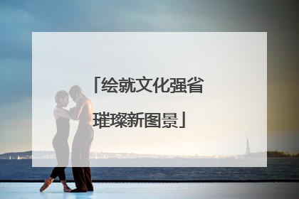 绘就文化强省璀璨新图景