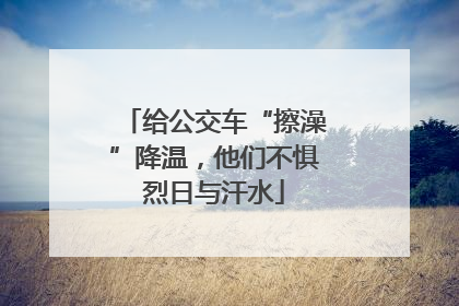 给公交车“擦澡”降温，他们不惧烈日与汗水