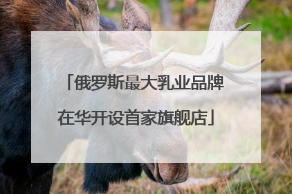 俄罗斯最大乳业品牌在华开设首家旗舰店