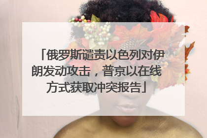 俄罗斯谴责以色列对伊朗发动攻击，普京以在线方式获取冲突报告