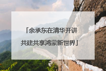 余承东在清华开讲 共建共享鸿蒙新世界