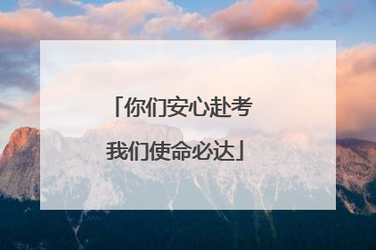 你们安心赴考 我们使命必达