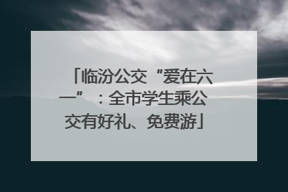 临汾公交“爱在六一”：全市学生乘公交有好礼、免费游