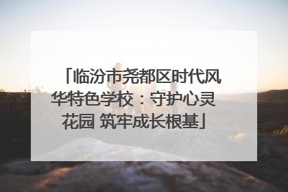 临汾市尧都区时代风华特色学校：守护心灵花园 筑牢成长根基