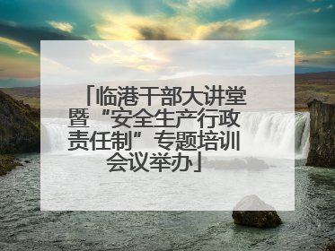 临港干部大讲堂暨“安全生产行政责任制”专题培训会议举办