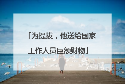 为提拔，他送给国家工作人员巨额财物