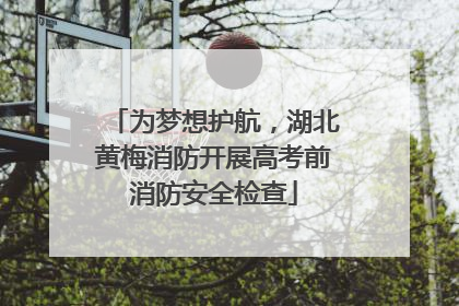 为梦想护航，湖北黄梅消防开展高考前消防安全检查