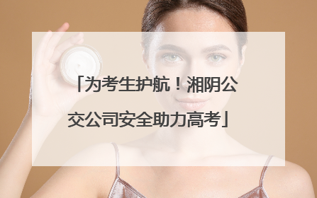 为考生护航！湘阴公交公司安全助力高考
