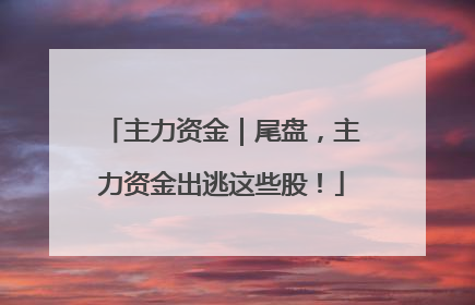 主力资金｜尾盘，主力资金出逃这些股！