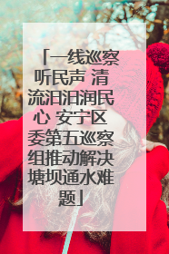 一线巡察听民声 清流汨汨润民心 安宁区委第五巡察组推动解决塘坝通水难题