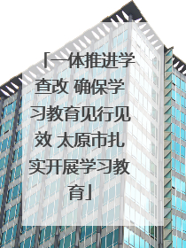 一体推进学查改 确保学习教育见行见效 太原市扎实开展学习教育