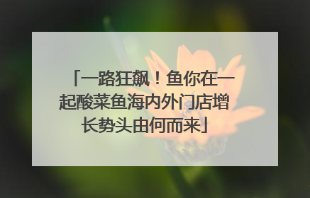 一路狂飙！鱼你在一起酸菜鱼海内外门店增长势头由何而来