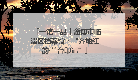 一馆一品丨淄博市临淄区档案馆：“齐地红韵·兰台印记”