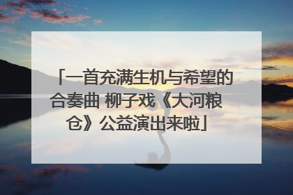 一首充满生机与希望的合奏曲 柳子戏《大河粮仓》公益演出来啦