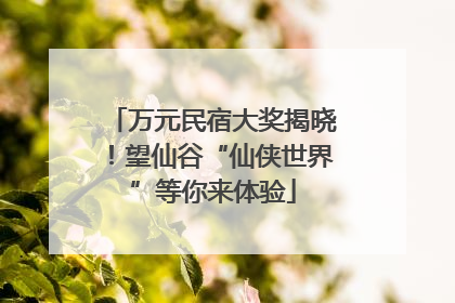 万元民宿大奖揭晓！望仙谷“仙侠世界”等你来体验