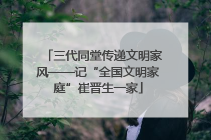 三代同堂传递文明家风——记“全国文明家庭”崔晋生一家