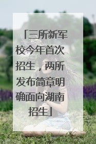三所新军校今年首次招生，两所发布简章明确面向湖南招生