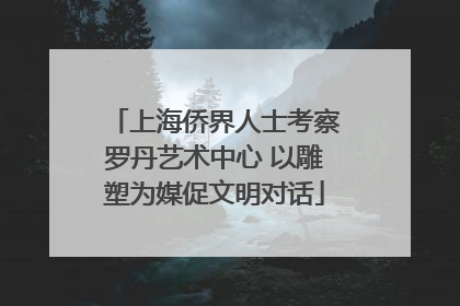 上海侨界人士考察罗丹艺术中心 以雕塑为媒促文明对话