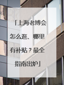 上海老博会怎么逛、哪里有补贴？最全指南出炉