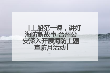 上船第一课，讲好海防新故事 台州公安深入开展海防主题宣防月活动
