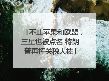 不止苹果和欧盟，三星也被点名 特朗普再挥关税大棒