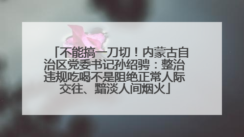 不能搞一刀切！内蒙古自治区党委书记孙绍骋：整治违规吃喝不是阻绝正常人际交往、黯淡人间烟火