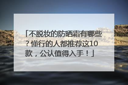 不脱妆的防晒霜有哪些？懂行的人都推荐这10款，公认值得入手！