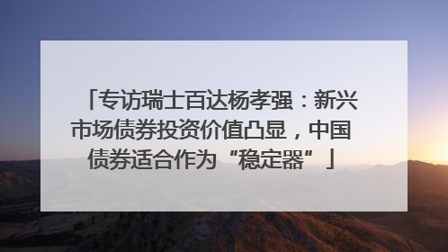 专访瑞士百达杨孝强：新兴市场债券投资价值凸显，中国债券适合作为“稳定器”