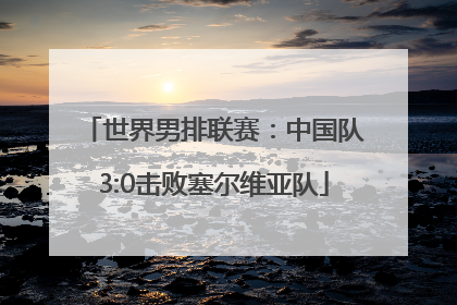 世界男排联赛：中国队3:0击败塞尔维亚队