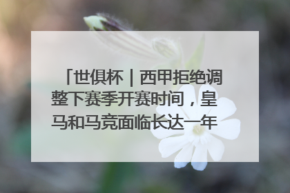 世俱杯｜西甲拒绝调整下赛季开赛时间，皇马和马竞面临长达一年的“魔鬼赛程”