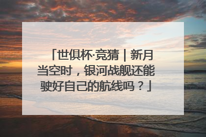 世俱杯·竞猜｜新月当空时，银河战舰还能驶好自己的航线吗？