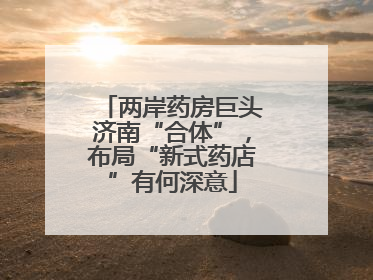 两岸药房巨头济南“合体”，布局“新式药店”有何深意