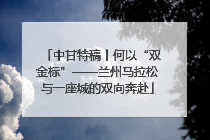中甘特稿丨何以“双金标”——兰州马拉松与一座城的双向奔赴