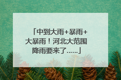 中到大雨+暴雨+大暴雨！河北大范围降雨要来了……